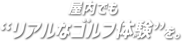 屋内でも“リアルなゴルフ体験”を。